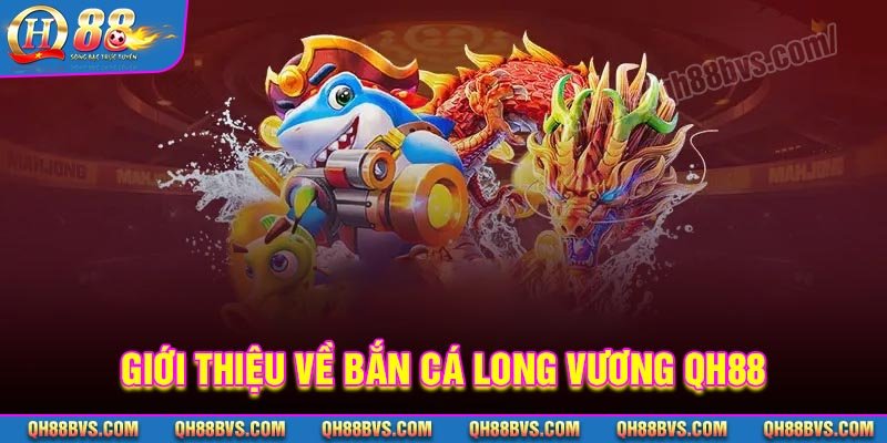 Giới thiệu về Bắn cá Long Vương QH88