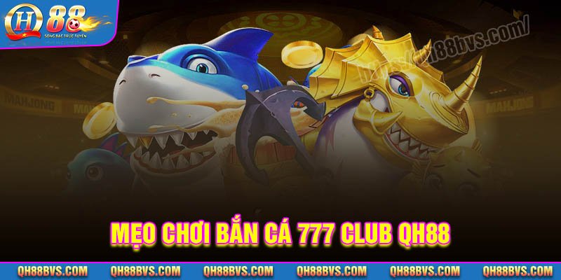 Kinh nghiệm chơi Bắn cá 777 Club QH88 siêu đỉnh